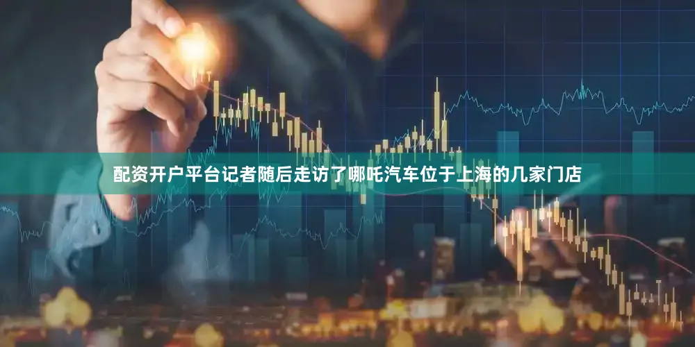 配资开户平台　　记者随后走访了哪吒汽车位于上海的几家门店