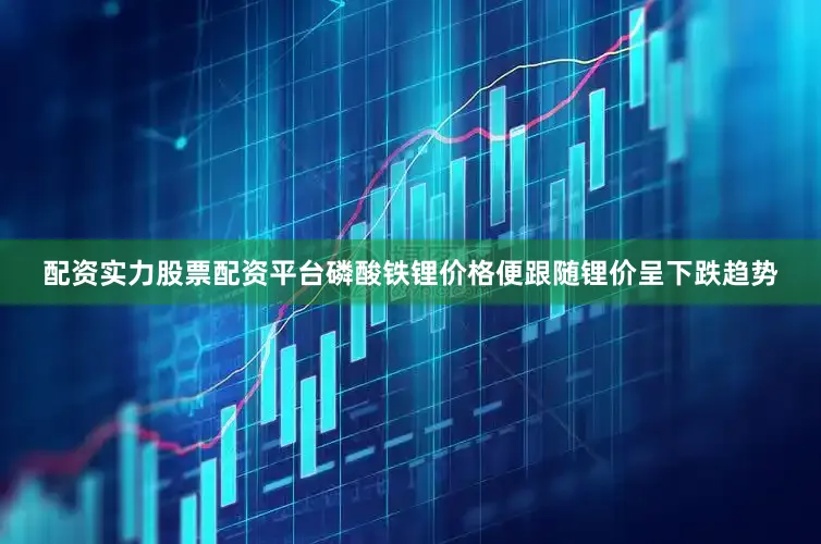 配资实力股票配资平台磷酸铁锂价格便跟随锂价呈下跌趋势