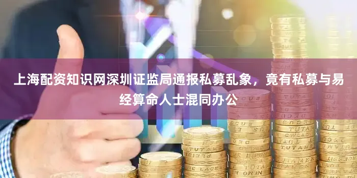 上海配资知识网深圳证监局通报私募乱象，竟有私募与易经算命人士混同办公