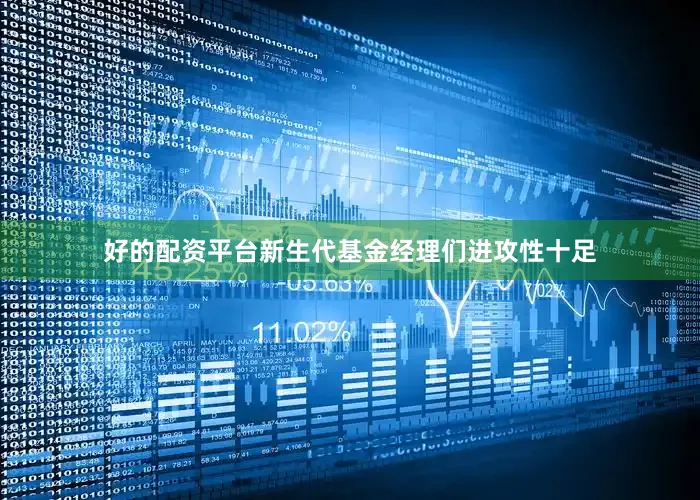 好的配资平台新生代基金经理们进攻性十足