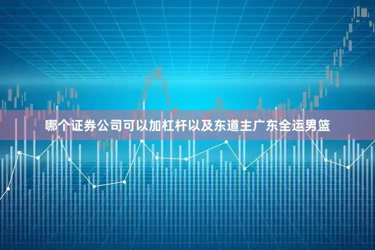 哪个证券公司可以加杠杆以及东道主广东全运男篮