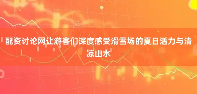 配资讨论网让游客们深度感受滑雪场的夏日活力与清凉山水