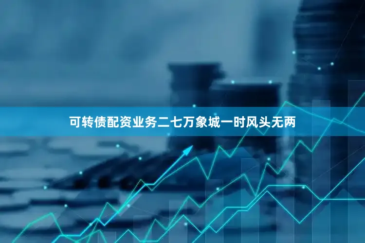 可转债配资业务二七万象城一时风头无两