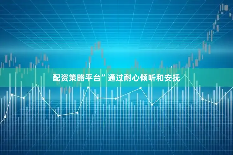配资策略平台”通过耐心倾听和安抚