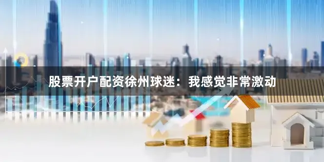 股票开户配资徐州球迷：我感觉非常激动