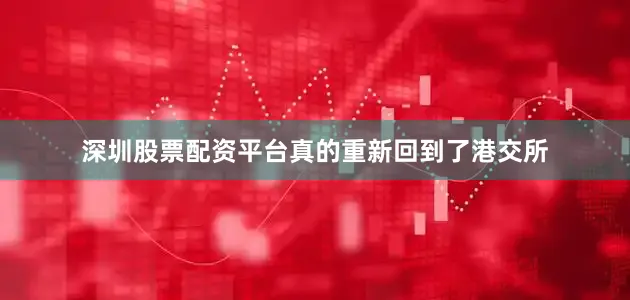 深圳股票配资平台真的重新回到了港交所