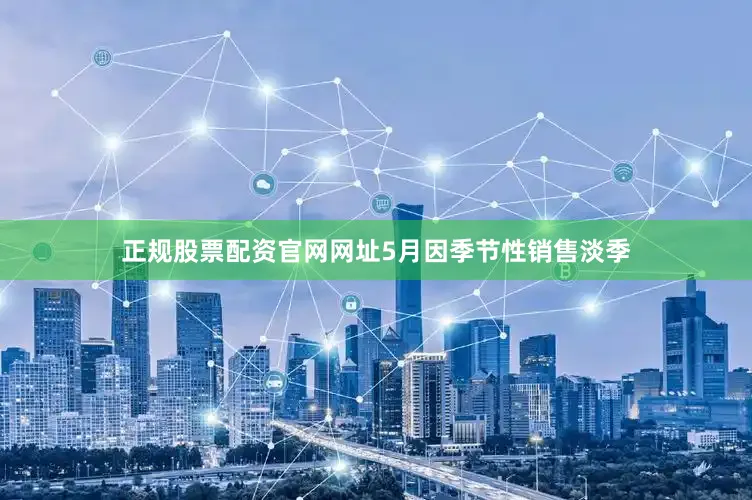 正规股票配资官网网址5月因季节性销售淡季