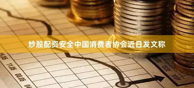 炒股配资安全中国消费者协会近日发文称