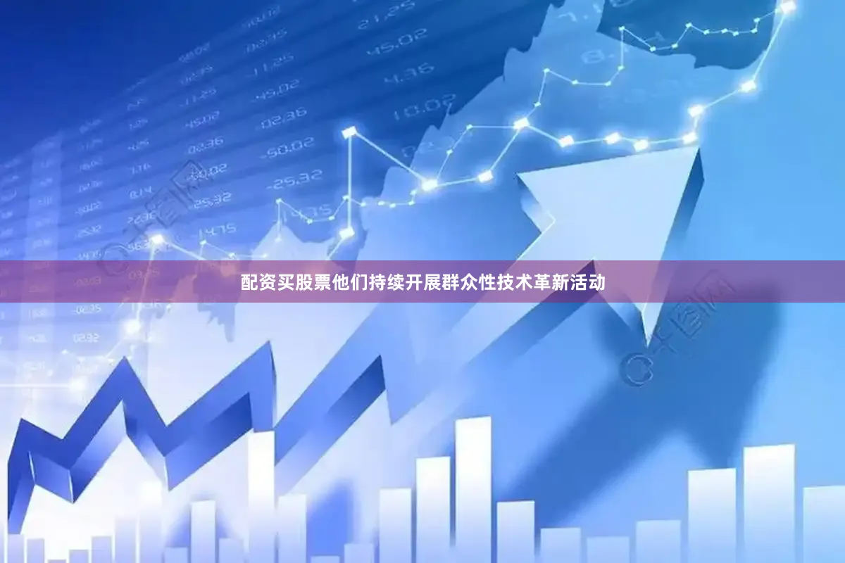 配资买股票他们持续开展群众性技术革新活动