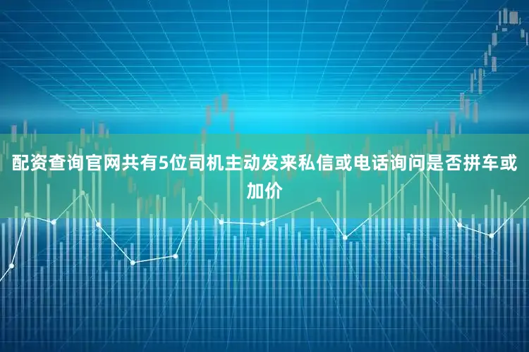 配资查询官网共有5位司机主动发来私信或电话询问是否拼车或加价