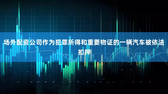 场外配资公司作为犯罪所得和重要物证的一辆汽车被依法扣押