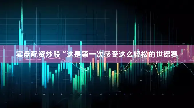 实盘配资炒股“这是第一次感受这么轻松的世锦赛
