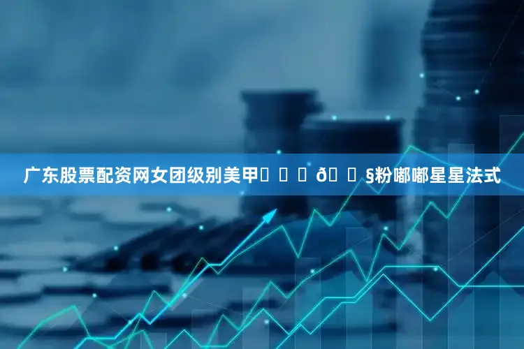 广东股票配资网女团级别美甲⋆꙳⊹🍧粉嘟嘟星星法式