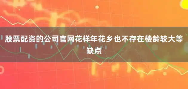 股票配资的公司官网花样年花乡也不存在楼龄较大等缺点
