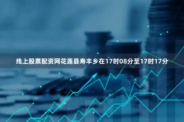 线上股票配资网花莲县寿丰乡在17时08分至17时17分