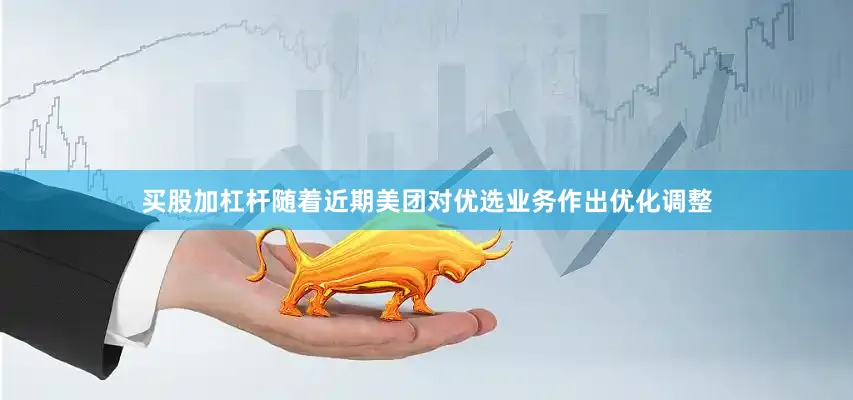 买股加杠杆随着近期美团对优选业务作出优化调整