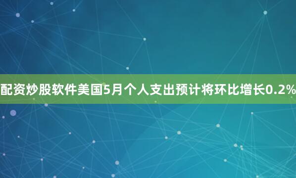 配资炒股软件美国5月个人支出预计将环比增长0.2%