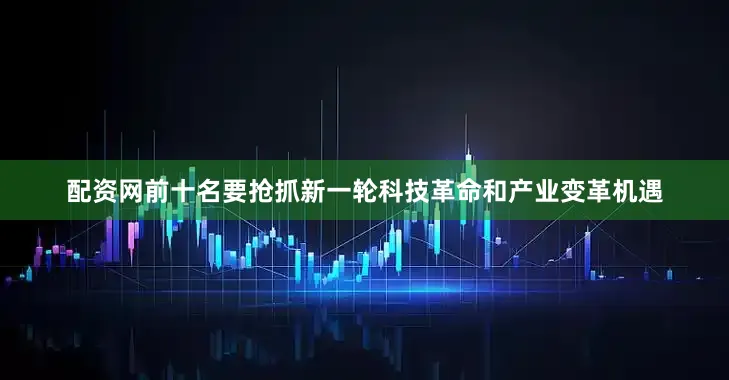 配资网前十名要抢抓新一轮科技革命和产业变革机遇