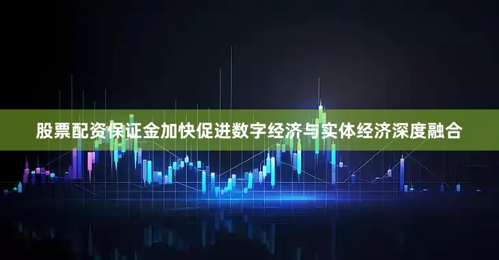 股票配资保证金加快促进数字经济与实体经济深度融合