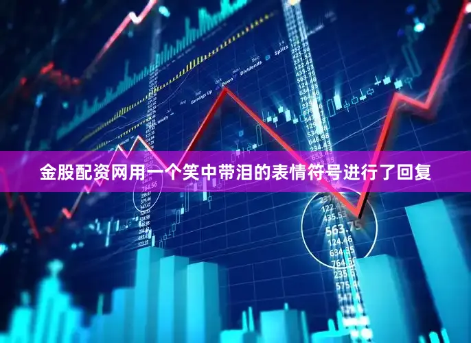 金股配资网用一个笑中带泪的表情符号进行了回复
