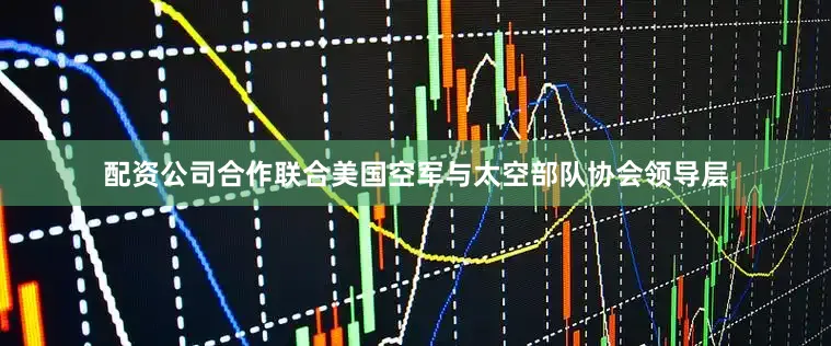 配资公司合作联合美国空军与太空部队协会领导层