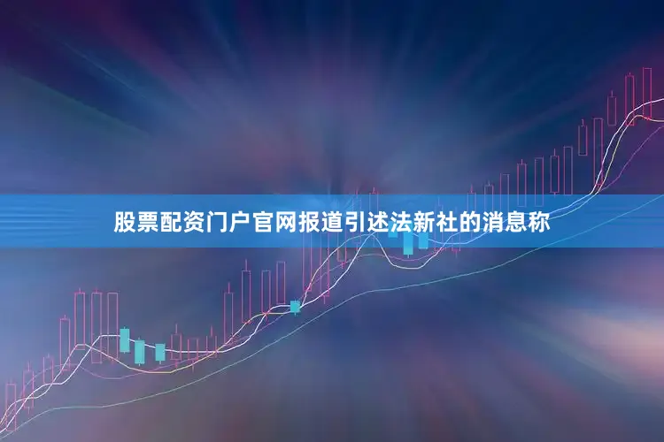 股票配资门户官网报道引述法新社的消息称