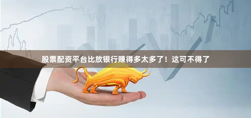 股票配资平台比放银行赚得多太多了！这可不得了