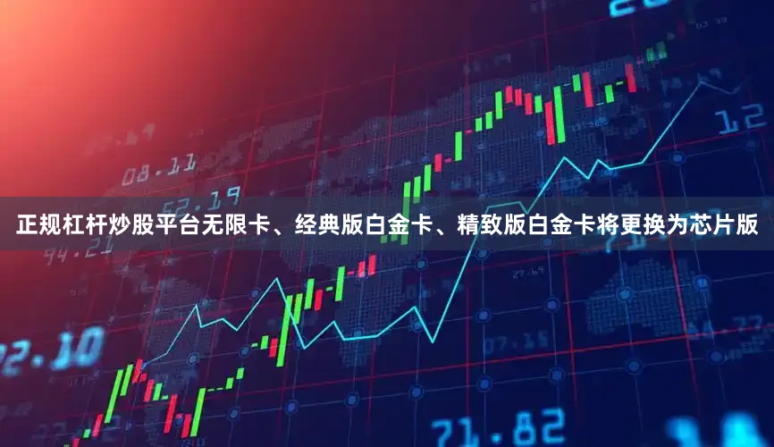 正规杠杆炒股平台无限卡、经典版白金卡、精致版白金卡将更换为芯片版