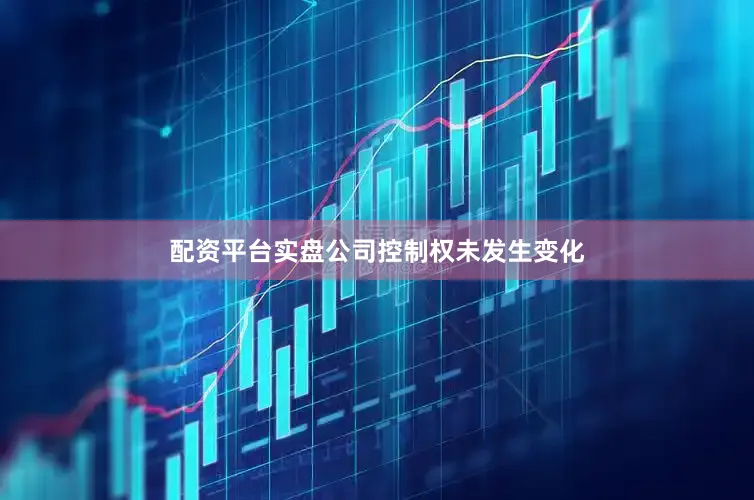 配资平台实盘公司控制权未发生变化