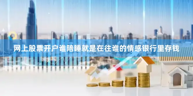 网上股票开户谁陪睡就是在往谁的情感银行里存钱