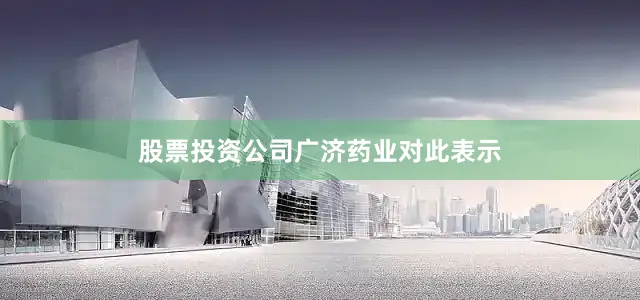 股票投资公司　　广济药业对此表示