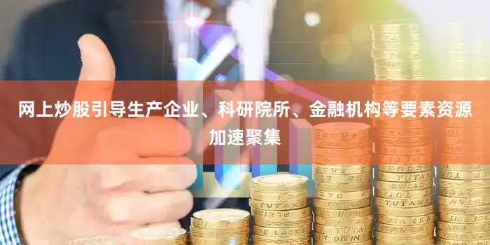 网上炒股引导生产企业、科研院所、金融机构等要素资源加速聚集
