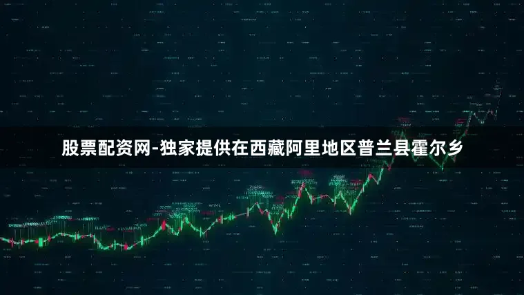 股票配资网-独家提供在西藏阿里地区普兰县霍尔乡