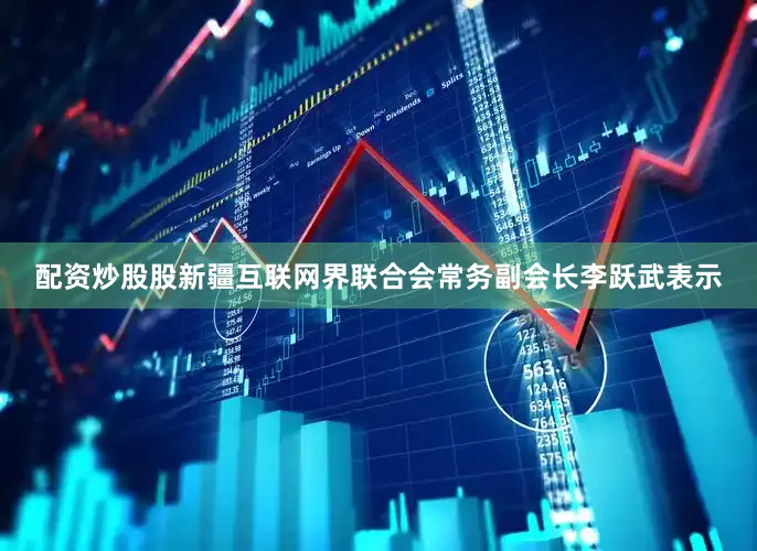 配资炒股股新疆互联网界联合会常务副会长李跃武表示