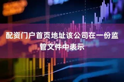 配资门户首页地址该公司在一份监管文件中表示