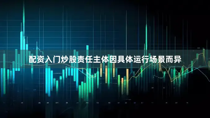 配资入门炒股责任主体因具体运行场景而异