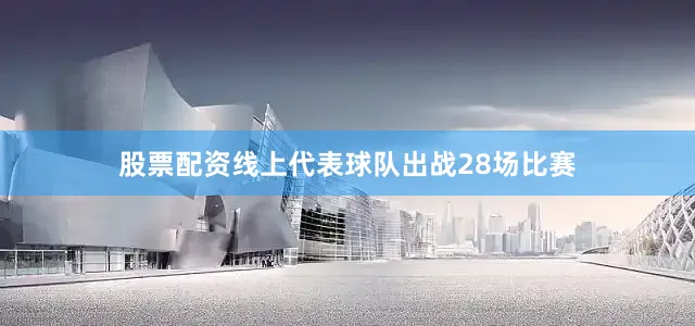 股票配资线上代表球队出战28场比赛