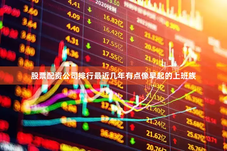 股票配资公司排行最近几年有点像早起的上班族