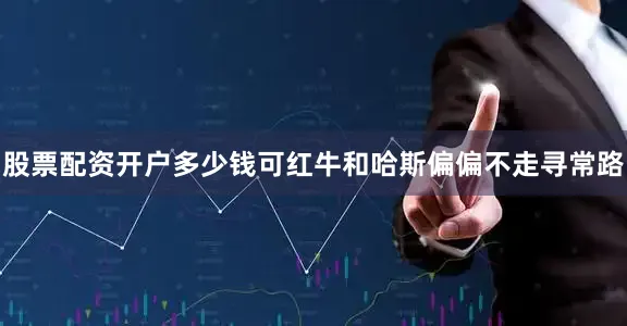 股票配资开户多少钱可红牛和哈斯偏偏不走寻常路