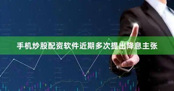 手机炒股配资软件近期多次提出降息主张