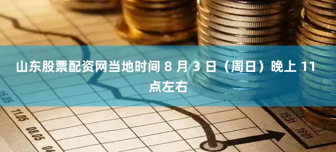 山东股票配资网当地时间 8 月 3 日（周日）晚上 11 点左右