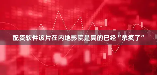 配资软件该片在内地影院是真的已经“杀疯了”