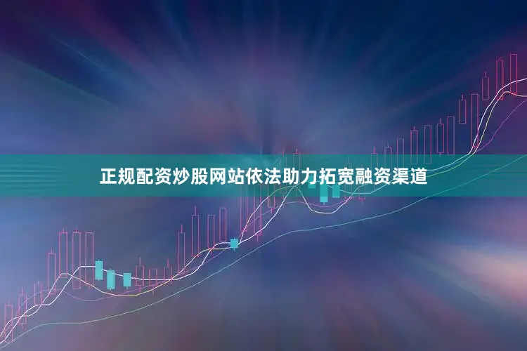 正规配资炒股网站依法助力拓宽融资渠道