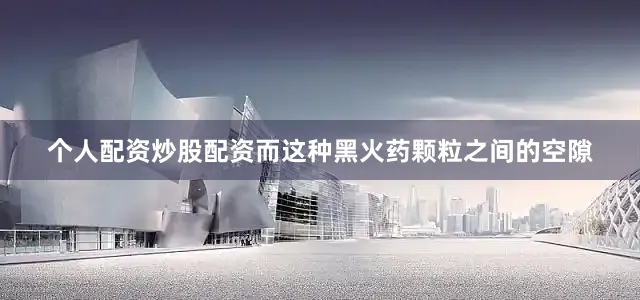 个人配资炒股配资而这种黑火药颗粒之间的空隙