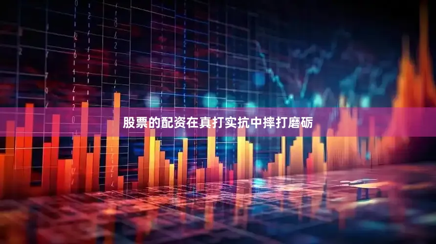 股票的配资在真打实抗中摔打磨砺