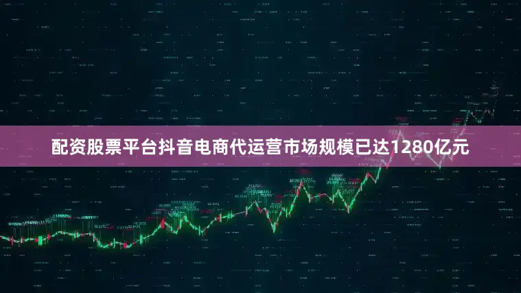 配资股票平台抖音电商代运营市场规模已达1280亿元