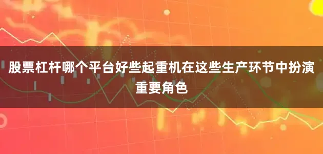 股票杠杆哪个平台好些起重机在这些生产环节中扮演重要角色