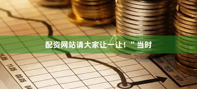配资网站请大家让一让！”当时