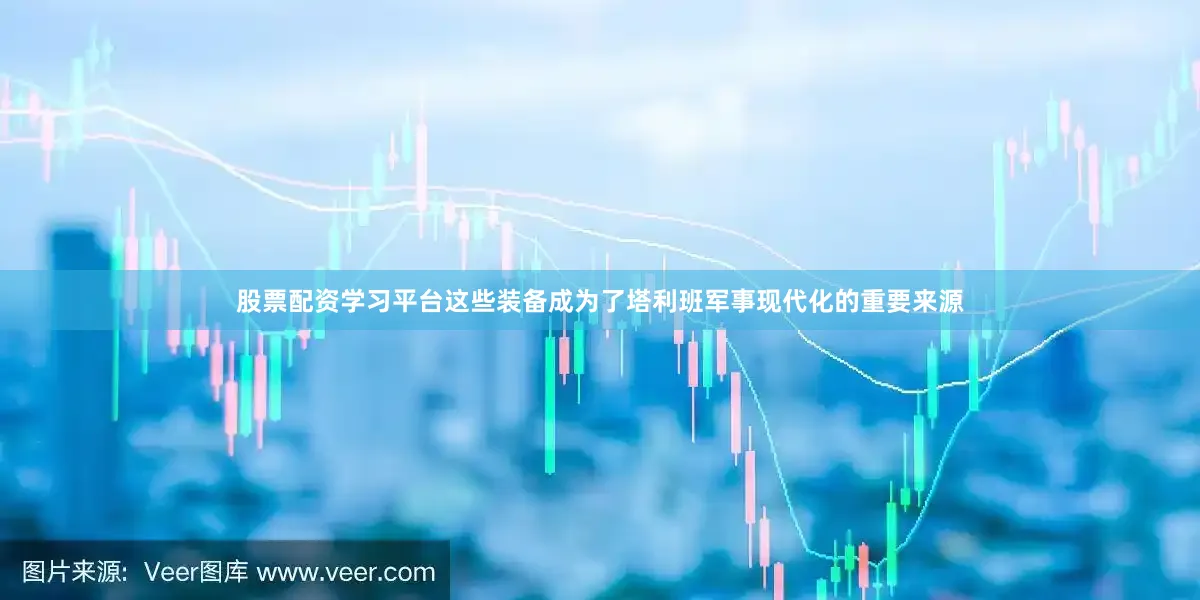 股票配资学习平台这些装备成为了塔利班军事现代化的重要来源