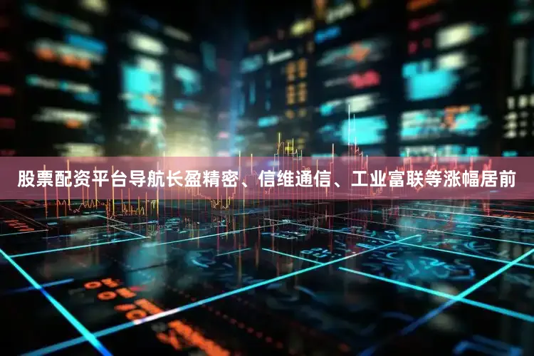 股票配资平台导航长盈精密、信维通信、工业富联等涨幅居前